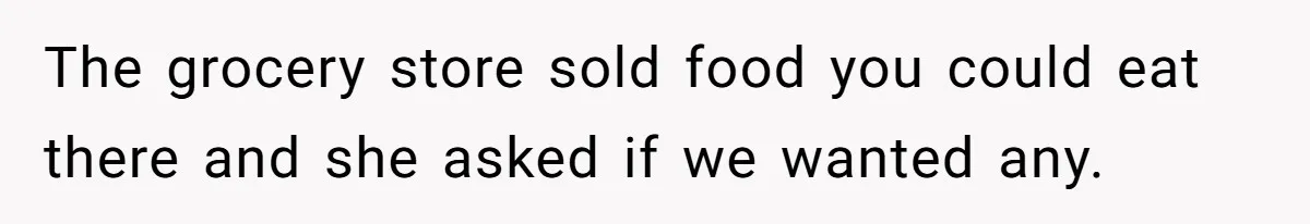 The grocery store sold food you could eat there and she asked if we wanted any.