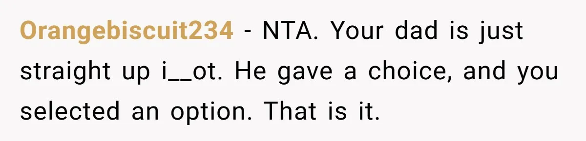 Orangebiscuit234 − NTA. Your dad is just straight up i__ot. He gave a choice, and you selected an option. That is it.