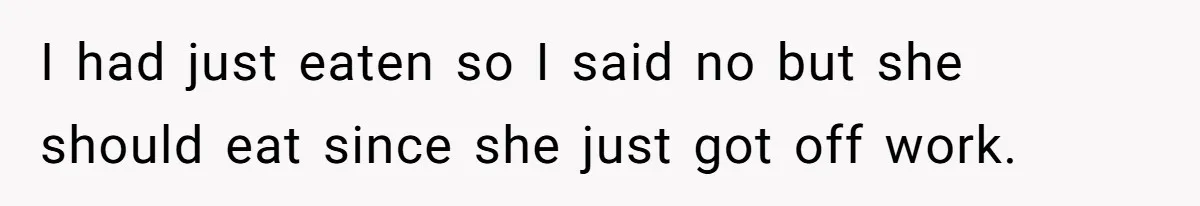 I had just eaten so I said no but she should eat since she just got off work.
