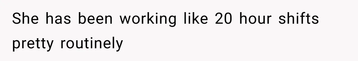 She has been working like 20 hour shifts pretty routinely