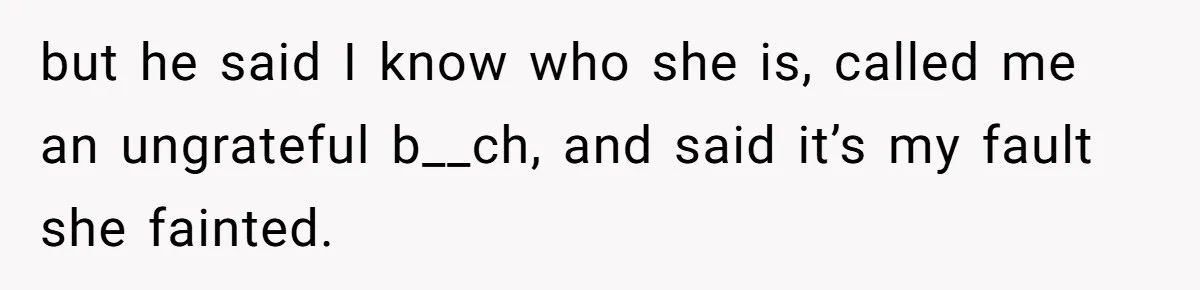but he said I know who she is, called me an ungrateful b__ch, and said it’s my fault she fainted.