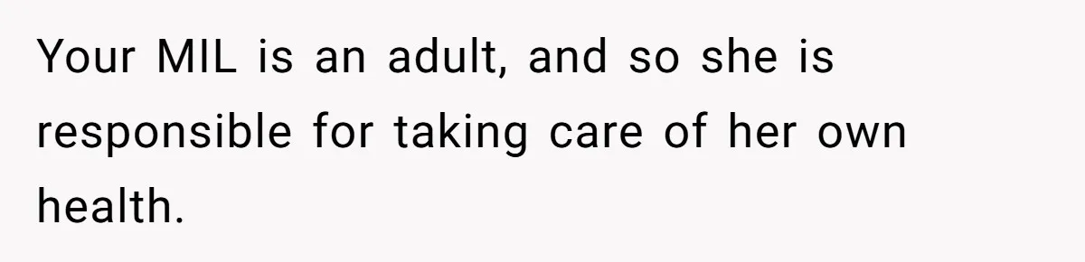 Your MIL is an adult, and so she is responsible for taking care of her own health.