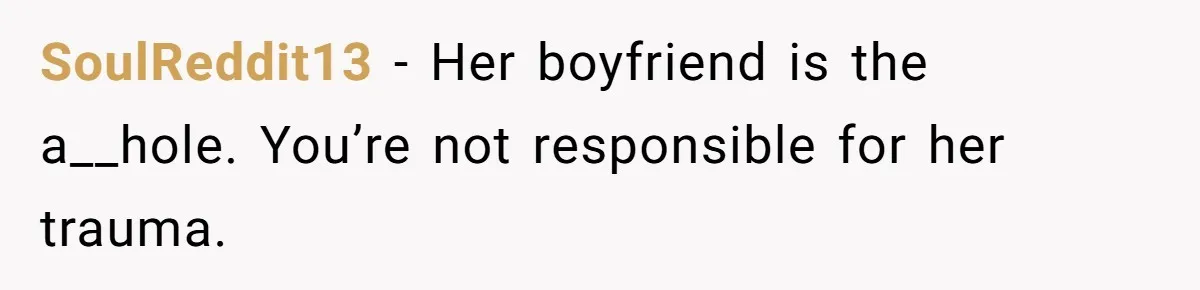 SoulReddit13 − Her boyfriend is the a__hole. You’re not responsible for her trauma.