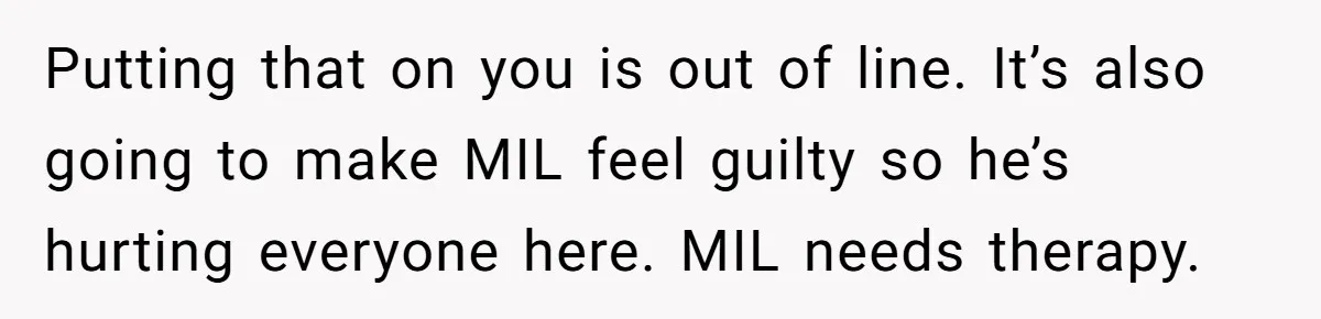 Putting that on you is out of line. It’s also going to make MIL feel guilty so he’s hurting everyone here. MIL needs therapy.