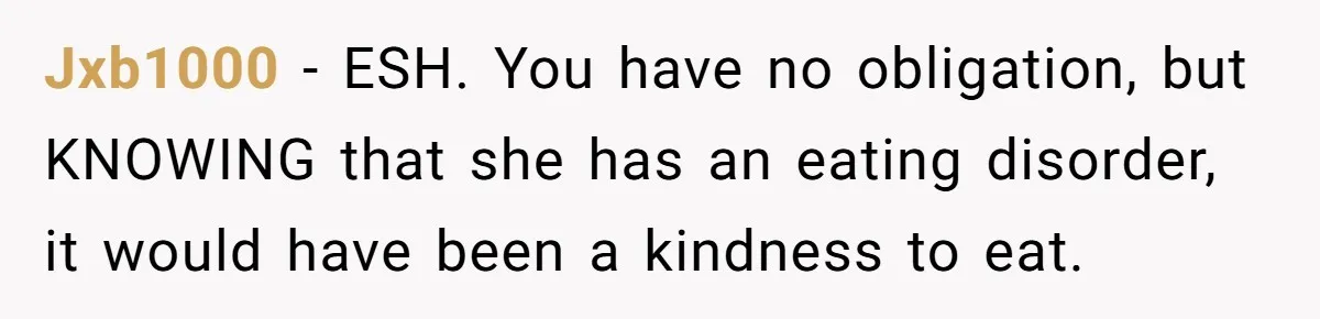 Jxb1000 − ESH. You have no obligation, but KNOWING that she has an eating disorder, it would have been a kindness to eat.
