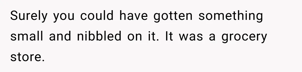 Surely you could have gotten something small and nibbled on it. It was a grocery store.