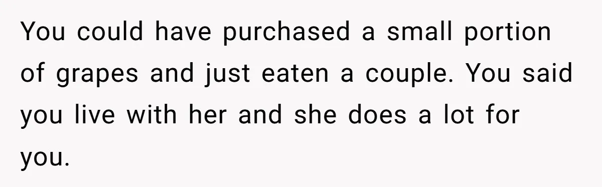 You could have purchased a small portion of grapes and just eaten a couple. You said you live with her and she does a lot for you.