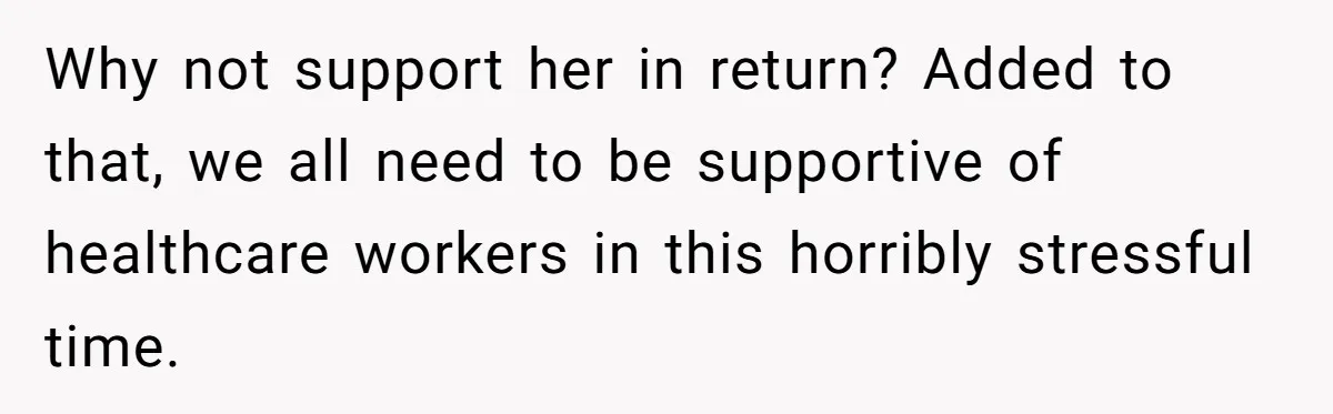 Why not support her in return? Added to that, we all need to be supportive of healthcare workers in this horribly stressful time.