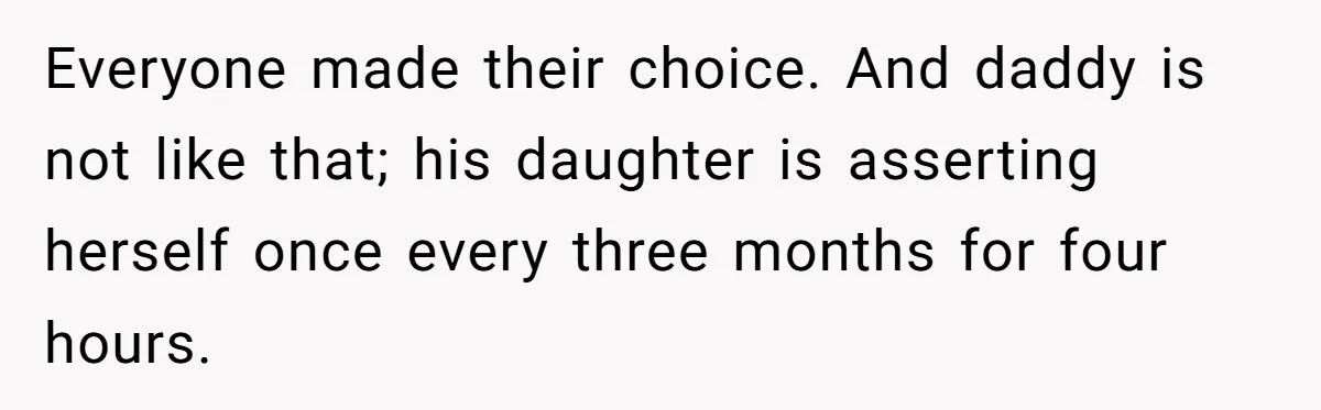 Everyone made their choice. And daddy is not like that; his daughter is asserting herself once every three months for four hours.