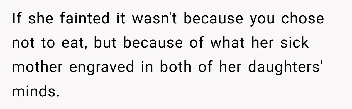 If she fainted it wasn't because you chose not to eat, but because of what her sick mother engraved in both of her daughters' minds.