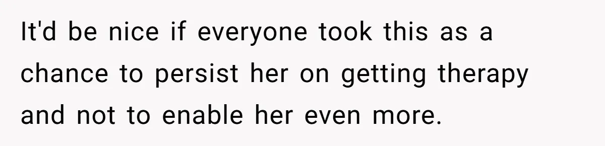 It'd be nice if everyone took this as a chance to persist her on getting therapy and not to enable her even more.
