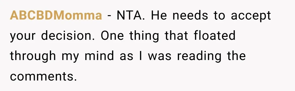 ABCBDMomma − NTA. He needs to accept your decision. One thing that floated through my mind as I was reading the comments.