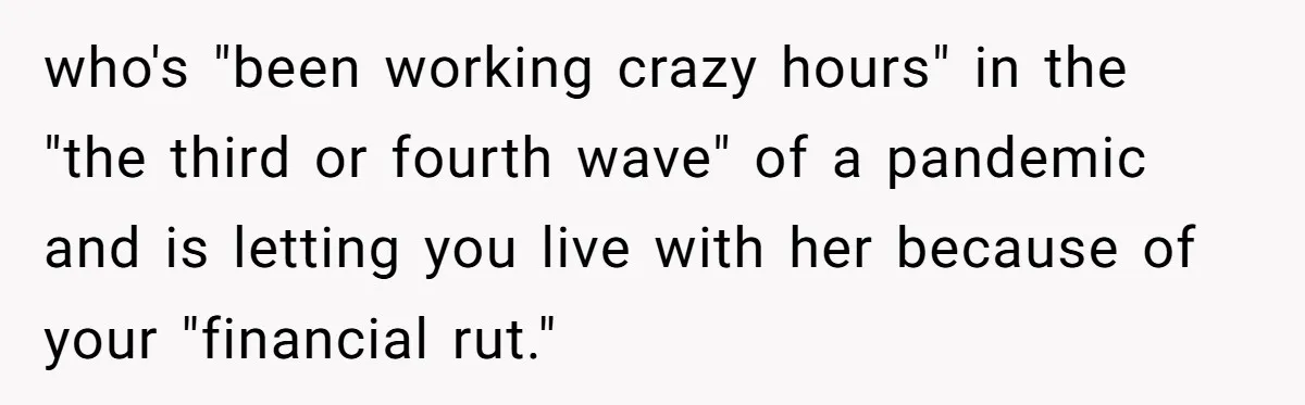 who's "been working crazy hours" in the "the third or fourth wave" of a pandemic and is letting you live with her because of your "financial rut."