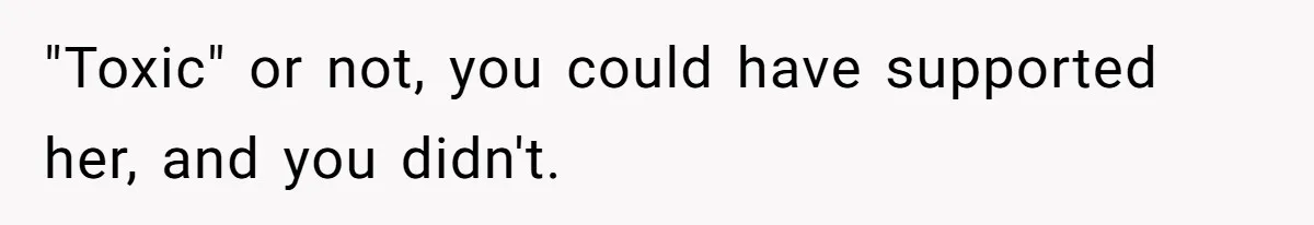"Toxic" or not, you could have supported her, and you didn't.