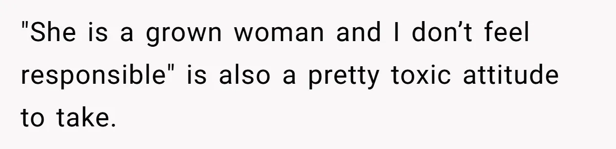 "She is a grown woman and I don’t feel responsible" is also a pretty toxic attitude to take.