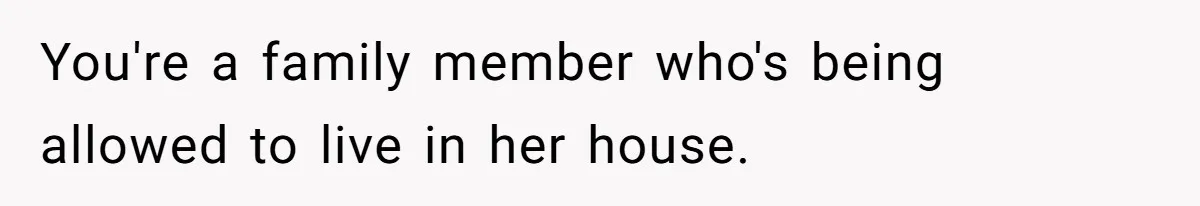 You're a family member who's being allowed to live in her house.