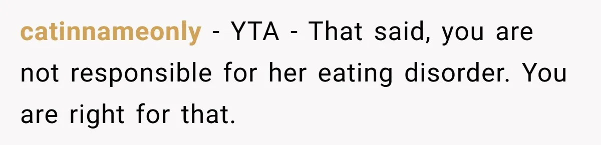 catinnameonly − YTA - That said, you are not responsible for her eating disorder. You are right for that.
