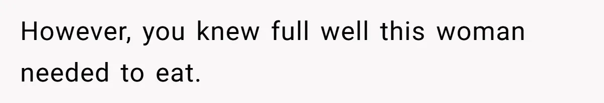 However, you knew full well this woman needed to eat.