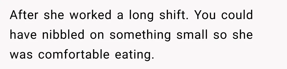 After she worked a long shift. You could have nibbled on something small so she was comfortable eating.
