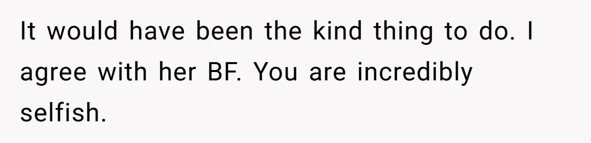 It would have been the kind thing to do. I agree with her BF. You are incredibly selfish.