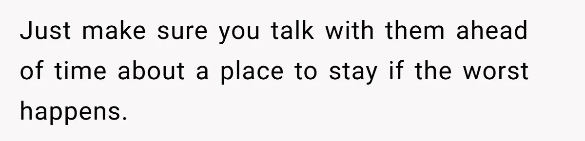 Just make sure you talk with them ahead of time about a place to stay if the worst happens.