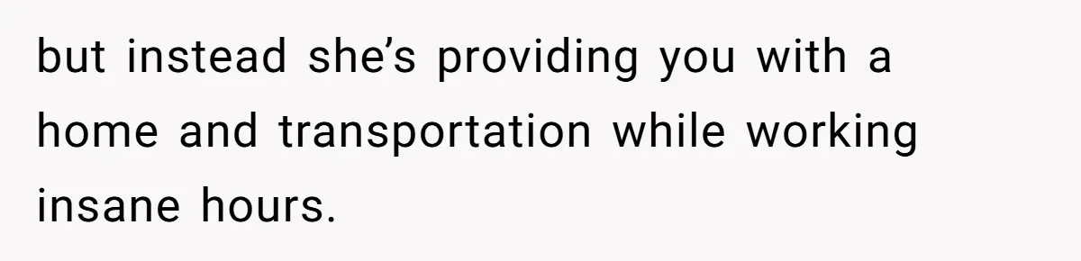 but instead she’s providing you with a home and transportation while working insane hours.