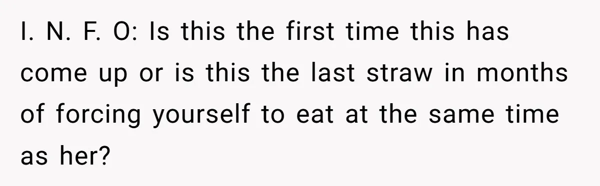 I. N. F. O: Is this the first time this has come up or is this the last straw in months of forcing yourself to eat at the same time...