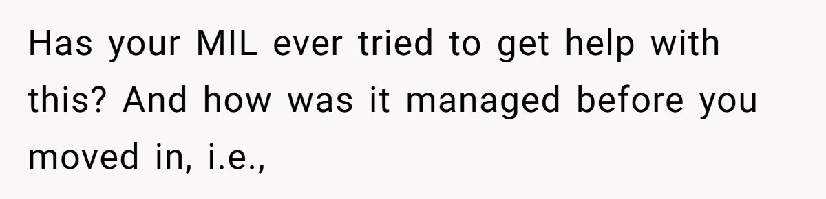 Has your MIL ever tried to get help with this? And how was it managed before you moved in, i.e.,