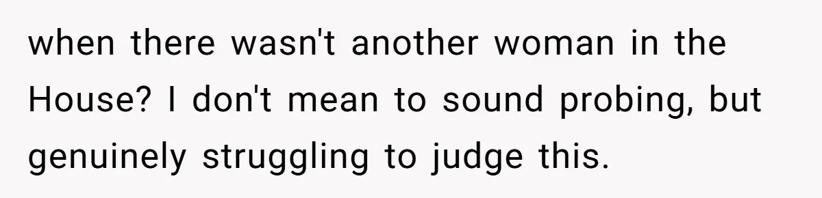 when there wasn't another woman in the House? I don't mean to sound probing, but genuinely struggling to judge this.