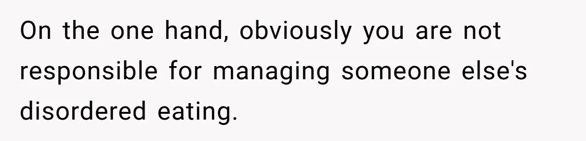On the one hand, obviously you are not responsible for managing someone else's disordered eating.