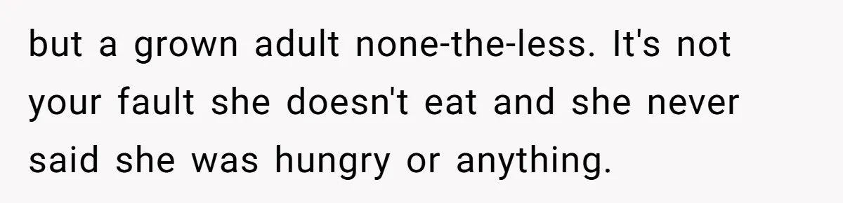 but a grown adult none-the-less. It's not your fault she doesn't eat and she never said she was hungry or anything.