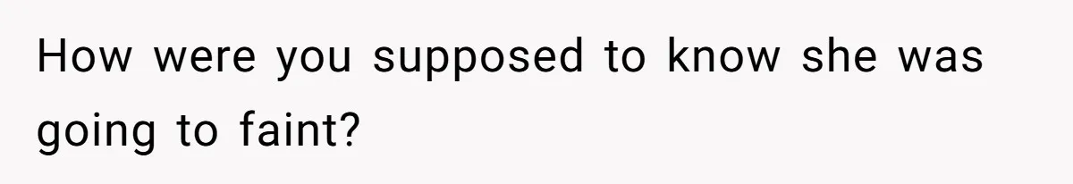How were you supposed to know she was going to faint?