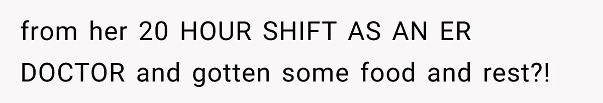 from her 20 HOUR SHIFT AS AN ER DOCTOR and gotten some food and rest?!
