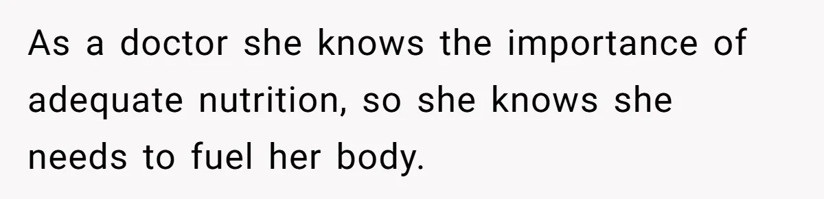 As a doctor she knows the importance of adequate nutrition, so she knows she needs to fuel her body.