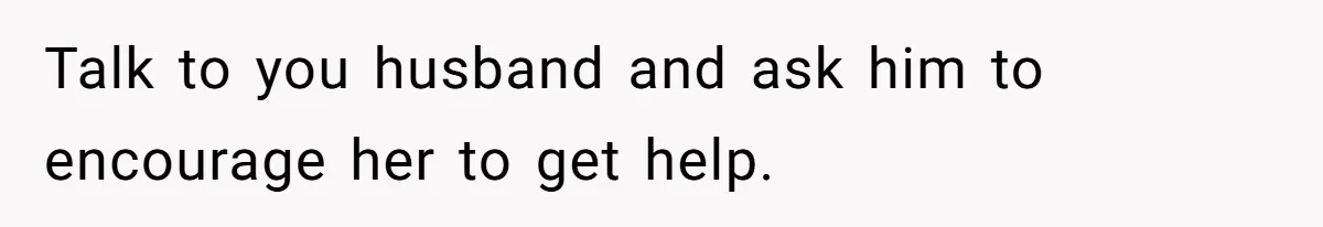 Talk to you husband and ask him to encourage her to get help.