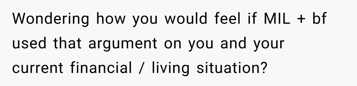 Wondering how you would feel if MIL + bf used that argument on you and your current financial / living situation?