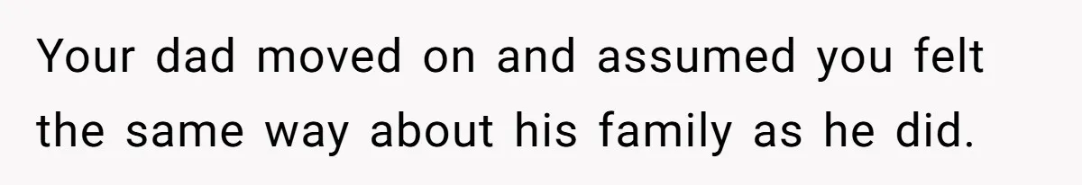 Your dad moved on and assumed you felt the same way about his family as he did.