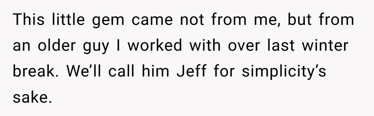 This little gem came not from me, but from an older guy I worked with over last winter break. We’ll call him Jeff for simplicity’s sake.