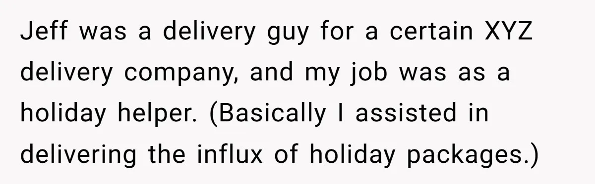 Jeff was a delivery guy for a certain XYZ delivery company, and my job was as a holiday helper. (Basically I assisted in delivering the influx of holiday packages.)