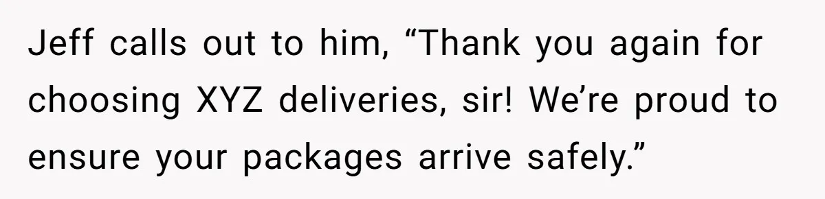 Jeff calls out to him, “Thank you again for choosing XYZ deliveries, sir! We’re proud to ensure your packages arrive safely.”