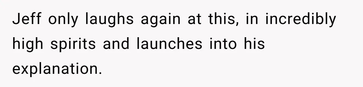 Jeff only laughs again at this, in incredibly high spirits and launches into his explanation.
