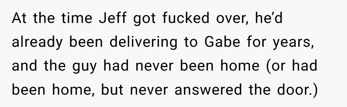 At the time Jeff got fucked over, he’d already been delivering to Gabe for years, and the guy had never been home (or had been home, but never answered the...