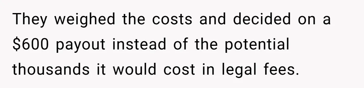 They weighed the costs and decided on a $600 payout instead of the potential thousands it would cost in legal fees.