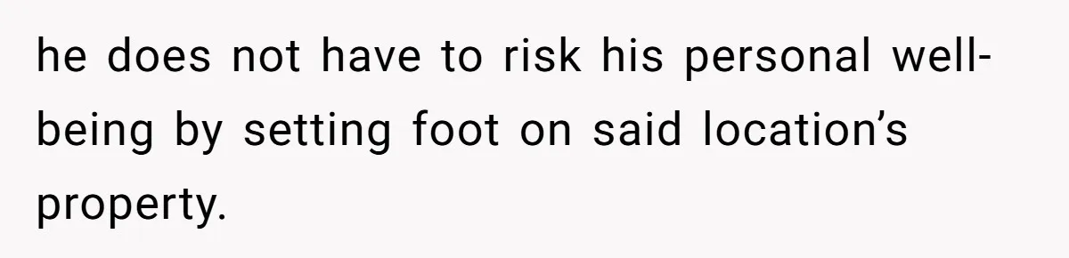 he does not have to risk his personal well-being by setting foot on said location’s property.