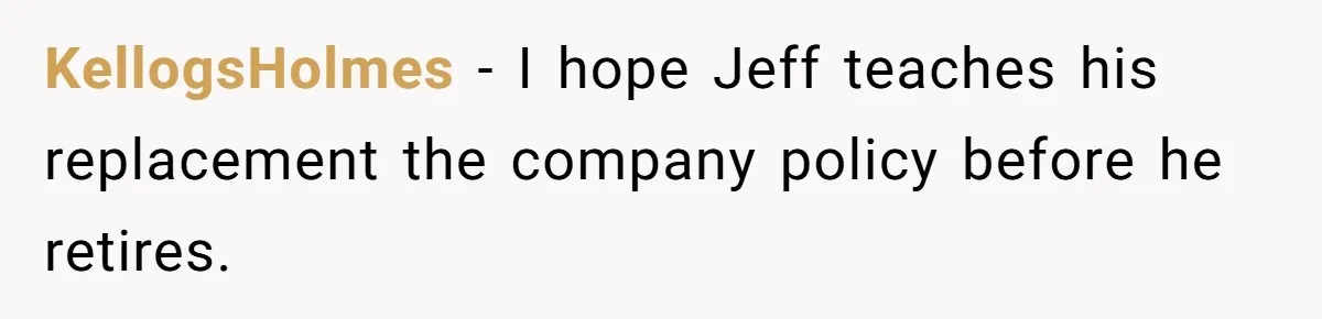 KellogsHolmes − I hope Jeff teaches his replacement the company policy before he retires.