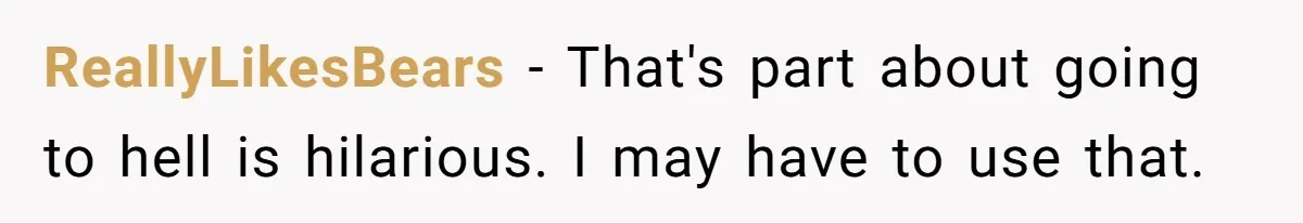 ReallyLikesBears − That's part about going to hell is hilarious. I may have to use that.