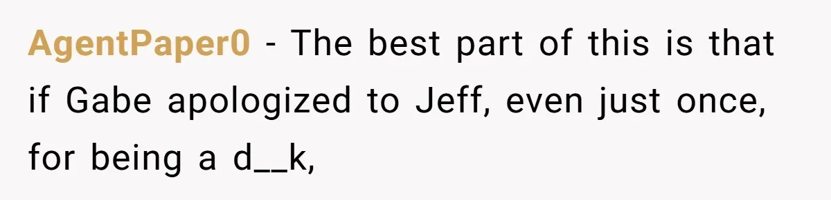 AgentPaper0 − The best part of this is that if Gabe apologized to Jeff, even just once, for being a d__k,