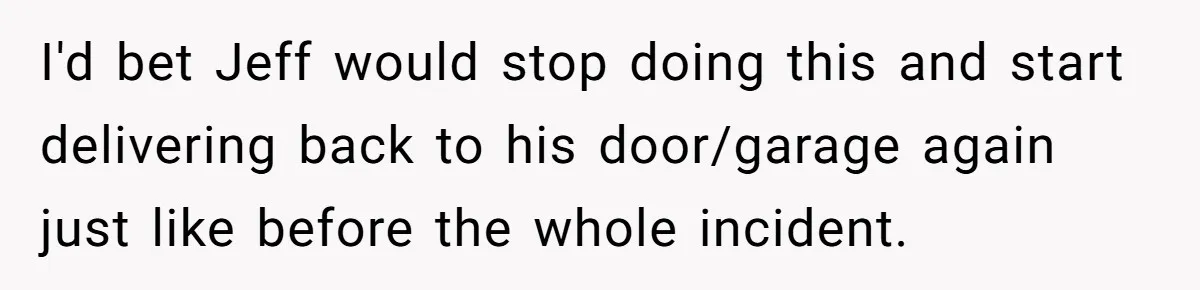 I'd bet Jeff would stop doing this and start delivering back to his door/garage again just like before the whole incident.