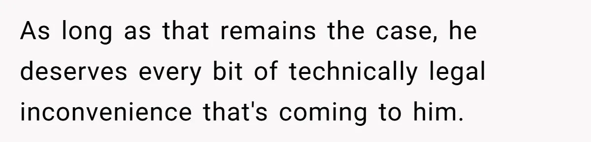 As long as that remains the case, he deserves every bit of technically legal inconvenience that's coming to him.