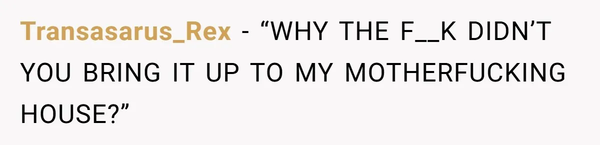 Transasarus_Rex − “WHY THE F__K DIDN’T YOU BRING IT UP TO MY MOTHERFUCKING HOUSE?”